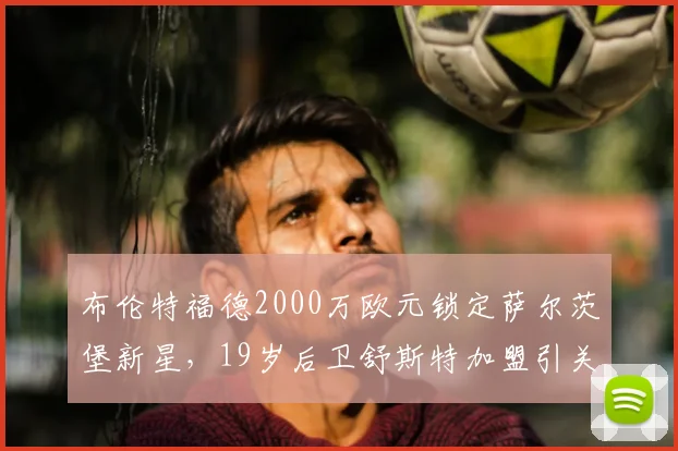 布伦特福德2000万欧元锁定萨尔茨堡新星，19岁后卫舒斯特加盟引关注