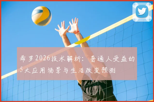 希罗2026技术解析：普通人受益的5大应用场景与生活改变预测