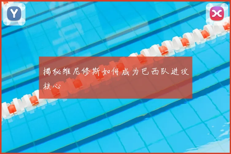揭秘维尼修斯如何成为巴西队进攻核心