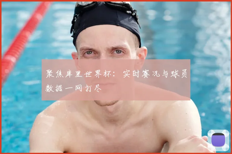 聚焦库里世界杯：实时赛况与球员数据一网打尽