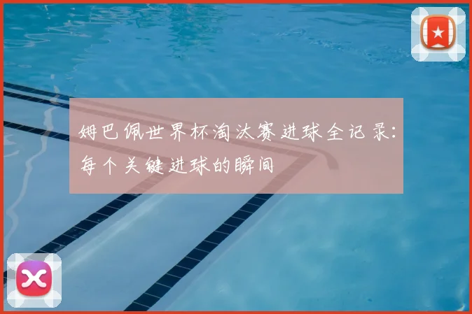 姆巴佩世界杯淘汰赛进球全记录:每个关键进球的瞬间