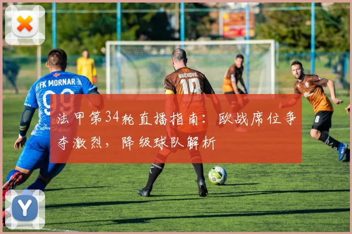 法甲第34轮直播指南:欧战席位争夺激烈,降级球队解析