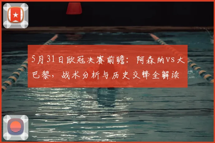 5月31日欧冠决赛前瞻：阿森纳vs大巴黎，战术分析与历史交锋全解读，谁能首夺欧冠？