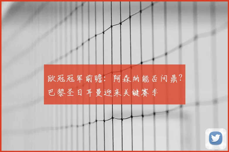 欧冠冠军前瞻：阿森纳能否问鼎？巴黎圣日耳曼迎来关键赛季