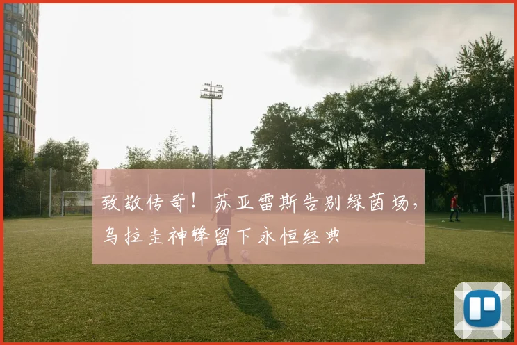 致敬传奇!苏亚雷斯告别绿茵场,乌拉圭神锋留下永恒经典