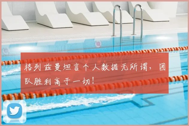 格列兹曼坦言个人数据无所谓,团队胜利高于一切!