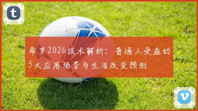 希罗2026技术解析:普通人受益的5大应用场景与生活改变预测