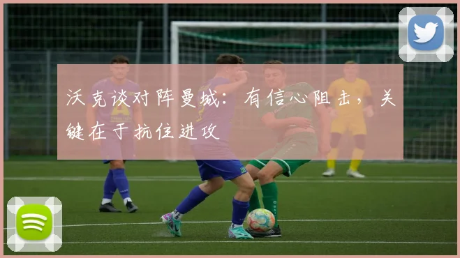 沃克谈对阵曼城：有信心阻击，关键在于抗住进攻