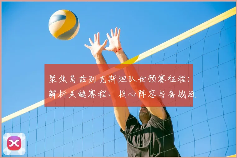 聚焦乌兹别克斯坦队世预赛征程:解析关键赛程、核心阵容与备战近况