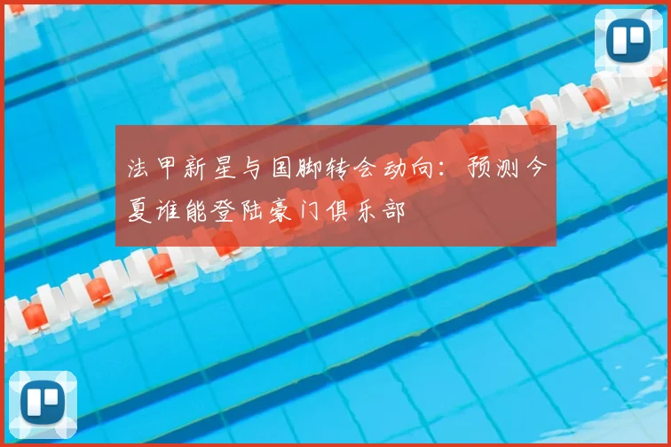 法甲新星与国脚转会动向:预测今夏谁能登陆豪门俱乐部