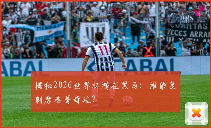 揭秘2026世界杯潜在黑马：谁能复制摩洛哥奇迹？