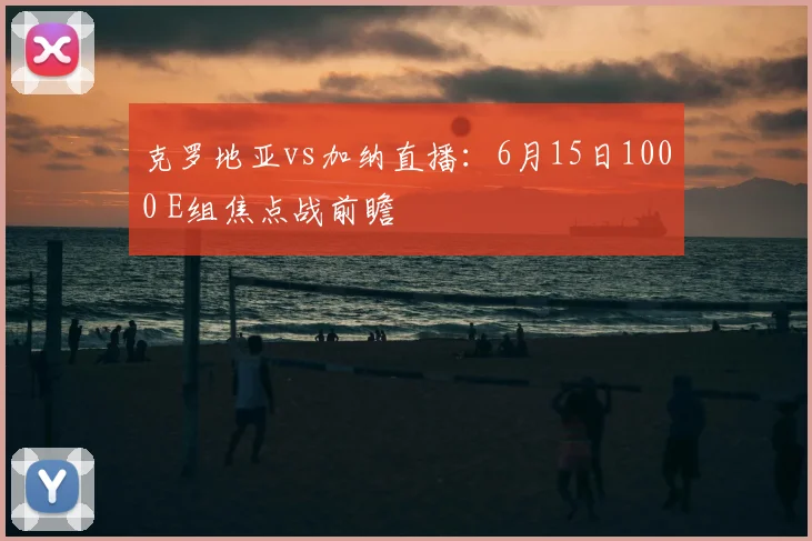 克罗地亚vs加纳直播：6月15日1000 E组焦点战前瞻